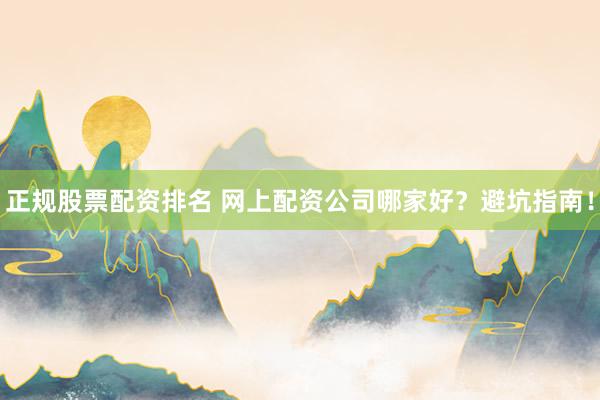 正规股票配资排名 网上配资公司哪家好？避坑指南！