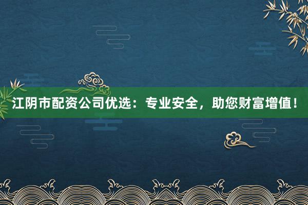 江阴市配资公司优选：专业安全，助您财富增值！