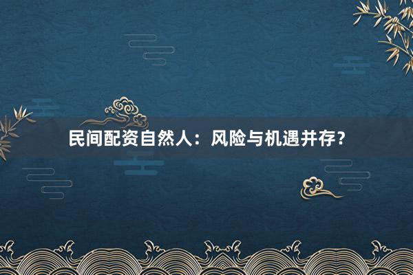 民间配资自然人：风险与机遇并存？