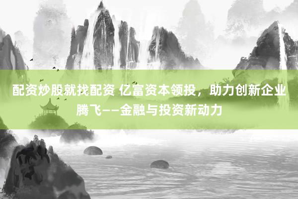 配资炒股就找配资 亿富资本领投，助力创新企业腾飞——金融与投资新动力