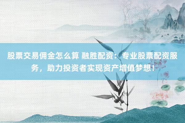 股票交易佣金怎么算 融胜配资：专业股票配资服务，助力投资者实现资产增值梦想！
