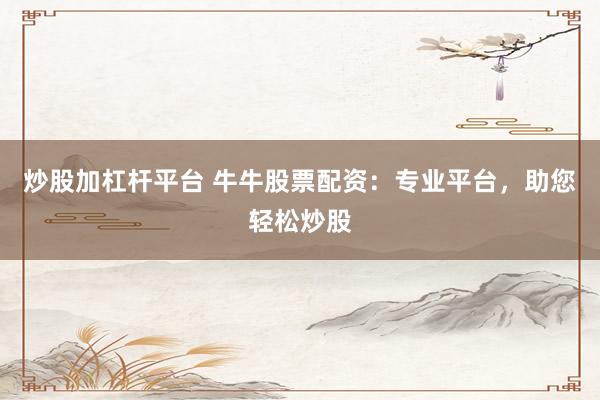 炒股加杠杆平台 牛牛股票配资：专业平台，助您轻松炒股