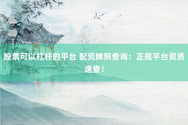 股票可以杠杆的平台 配资牌照查询：正规平台资质速查！