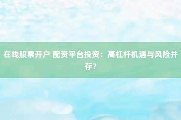 在线股票开户 配资平台投资：高杠杆机遇与风险并存？
