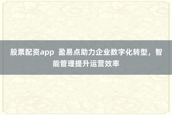 股票配资app  盈易点助力企业数字化转型，智能管理提升运营效率