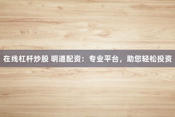 在线杠杆炒股 明道配资：专业平台，助您轻松投资