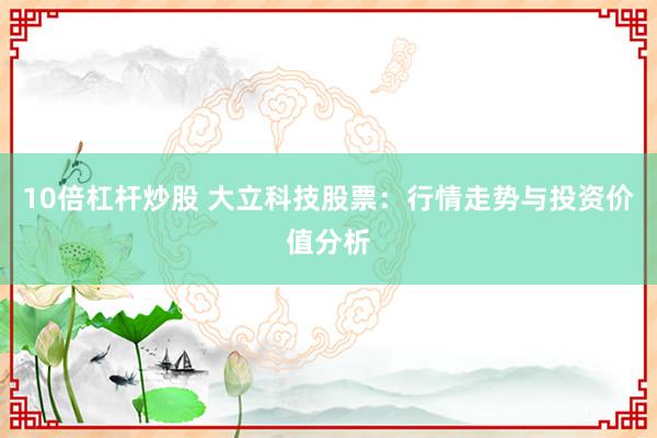 10倍杠杆炒股 大立科技股票：行情走势与投资价值分析