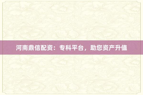 河南鼎信配资：专科平台，助您资产升值