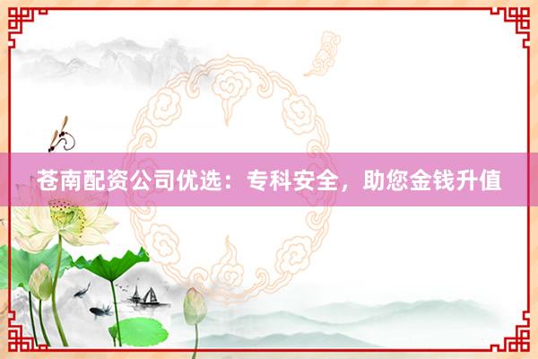 苍南配资公司优选：专科安全，助您金钱升值