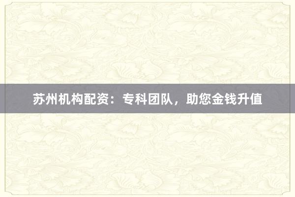 苏州机构配资：专科团队，助您金钱升值