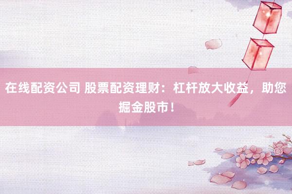 在线配资公司 股票配资理财：杠杆放大收益，助您掘金股市！