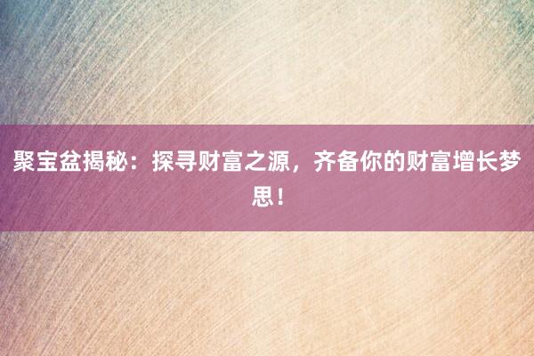 聚宝盆揭秘：探寻财富之源，齐备你的财富增长梦思！