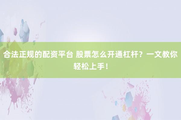 合法正规的配资平台 股票怎么开通杠杆？一文教你轻松上手！