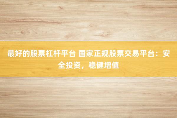 最好的股票杠杆平台 国家正规股票交易平台：安全投资，稳健增值