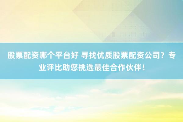 股票配资哪个平台好 寻找优质股票配资公司?专业评比助您挑选最佳合作伙伴!