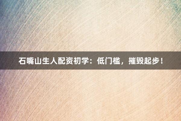石嘴山生人配资初学：低门槛，摧毁起步！