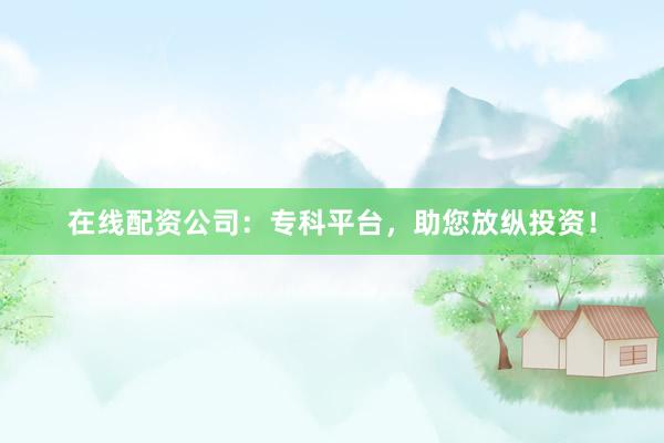 在线配资公司:专科平台,助您放纵投资!