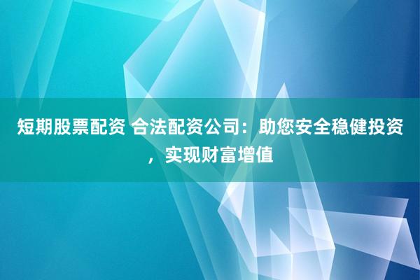 短期股票配资 合法配资公司：助您安全稳健投资，实现财富增值