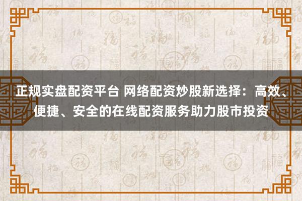 正规实盘配资平台 网络配资炒股新选择：高效、便捷、安全的在线配资服务助力股市投资
