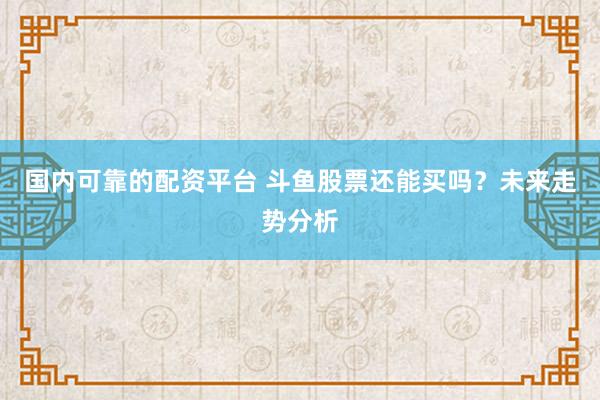 国内可靠的配资平台 斗鱼股票还能买吗？未来走势分析