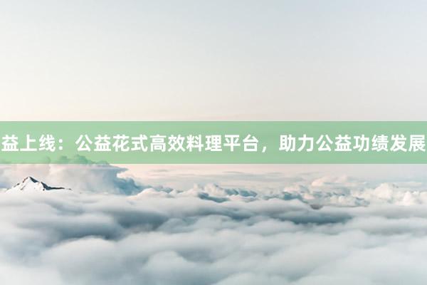 益上线：公益花式高效料理平台，助力公益功绩发展