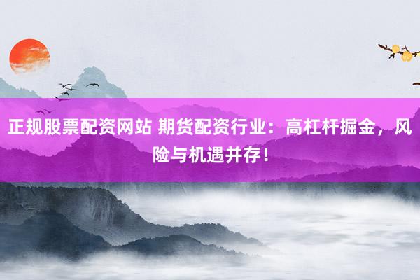 正规股票配资网站 期货配资行业：高杠杆掘金，风险与机遇并存！