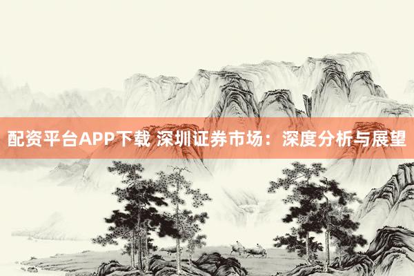 配资平台APP下载 深圳证券市场：深度分析与展望