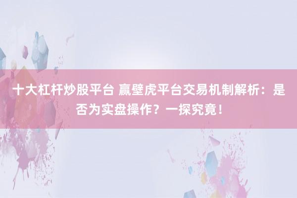 十大杠杆炒股平台 赢壁虎平台交易机制解析:是否为实盘操作?一探究竟!