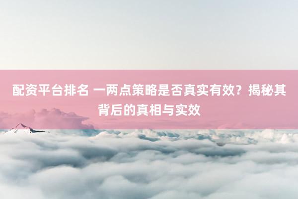 配资平台排名 一两点策略是否真实有效？揭秘其背后的真相与实效