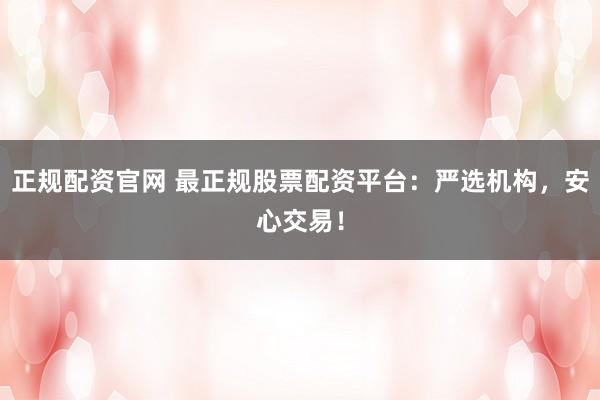 正规配资官网 最正规股票配资平台：严选机构，安心交易！