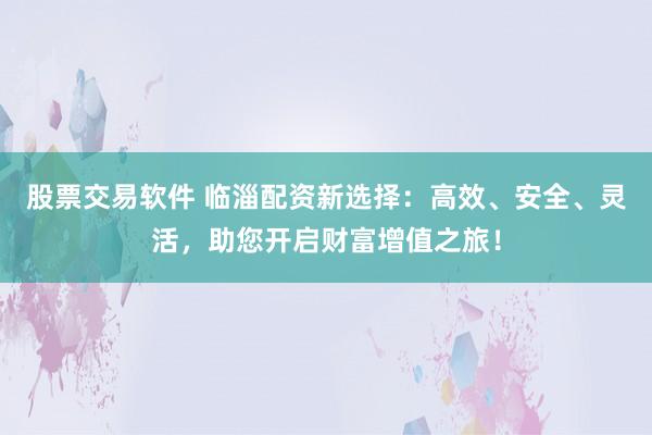 股票交易软件 临淄配资新选择:高效、安全、灵活,助您开启财富增值之旅!