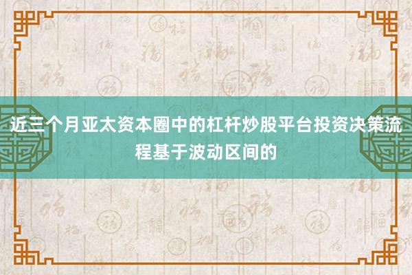 近三个月亚太资本圈中的杠杆炒股平台投资决策流程基于波动区间的