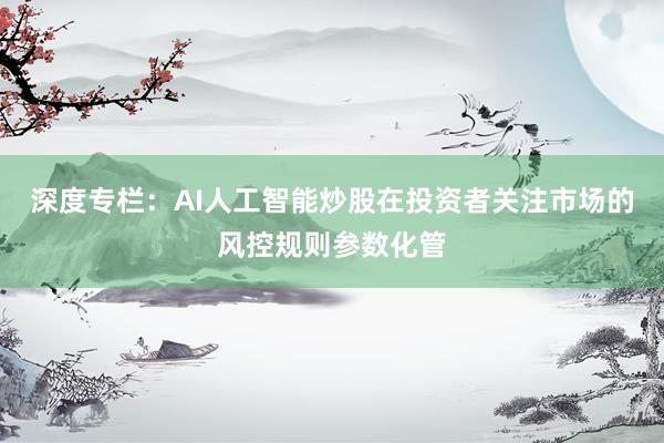深度专栏：AI人工智能炒股在投资者关注市场的风控规则参数化管