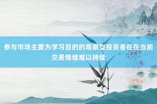 参与市场主要为学习目的的观察型投资者在在当前交易情绪难以持续