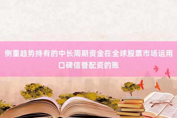 侧重趋势持有的中长周期资金在全球股票市场运用口碑信誉配资的账