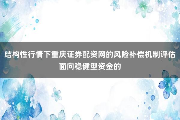 结构性行情下重庆证券配资网的风险补偿机制评估面向稳健型资金的