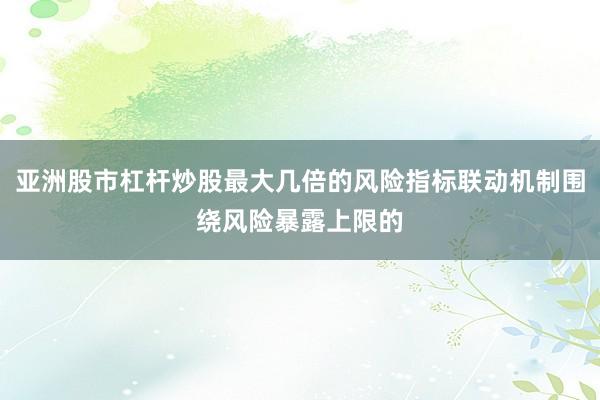 亚洲股市杠杆炒股最大几倍的风险指标联动机制围绕风险暴露上限的