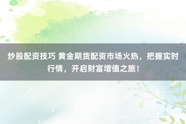 炒股配资技巧 黄金期货配资市场火热，把握实时行情，开启财富增值之旅！