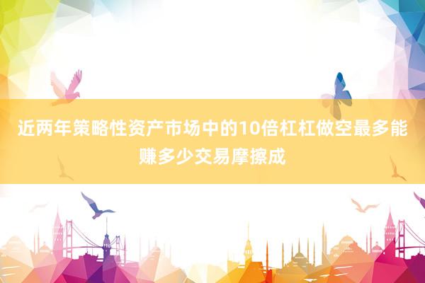 近两年策略性资产市场中的10倍杠杠做空最多能赚多少交易摩擦成