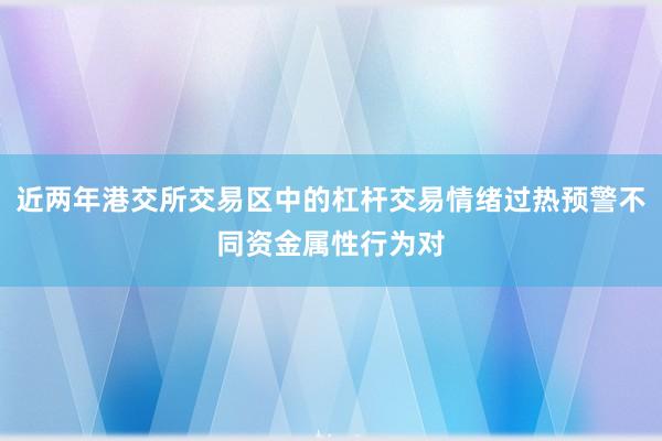 近两年港交所交易区中的杠杆交易情绪过热预警不同资金属性行为对