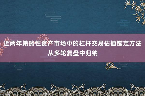 近两年策略性资产市场中的杠杆交易估值锚定方法从多轮复盘中归纳