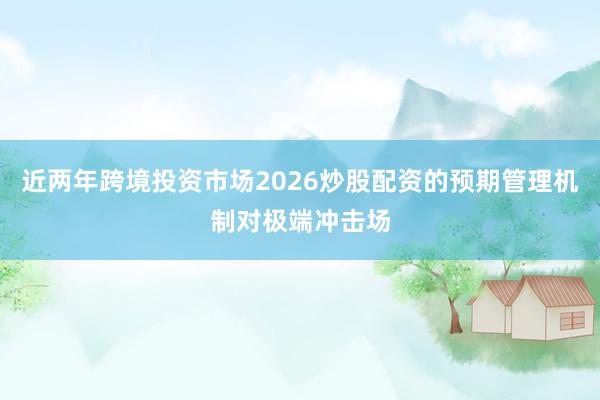 近两年跨境投资市场2026炒股配资的预期管理机制对极端冲击场