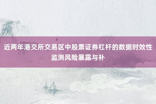 近两年港交所交易区中股票证券杠杆的数据时效性监测风险暴露与补