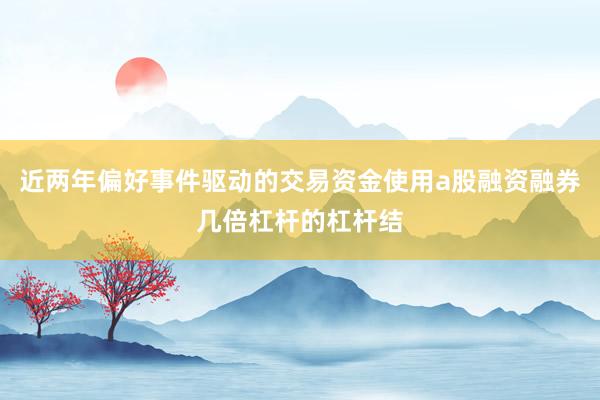 近两年偏好事件驱动的交易资金使用a股融资融券几倍杠杆的杠杆结