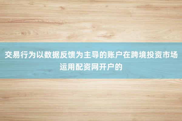 交易行为以数据反馈为主导的账户在跨境投资市场运用配资网开户的