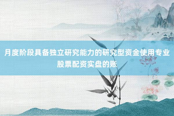 月度阶段具备独立研究能力的研究型资金使用专业股票配资实盘的账