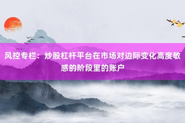 风控专栏:炒股杠杆平台在市场对边际变化高度敏感的阶段里的账户