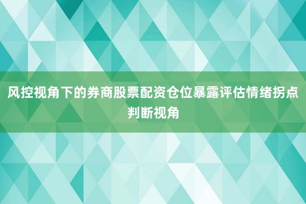 风控视角下的券商股票配资仓位暴露评估情绪拐点判断视角