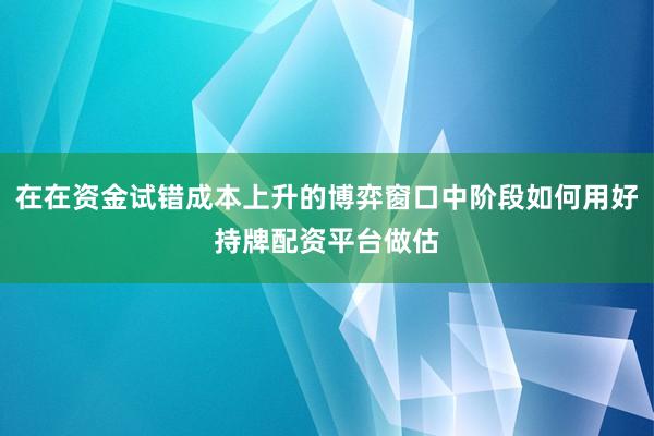 在在资金试错成本上升的博弈窗口中阶段如何用好持牌配资平台做估