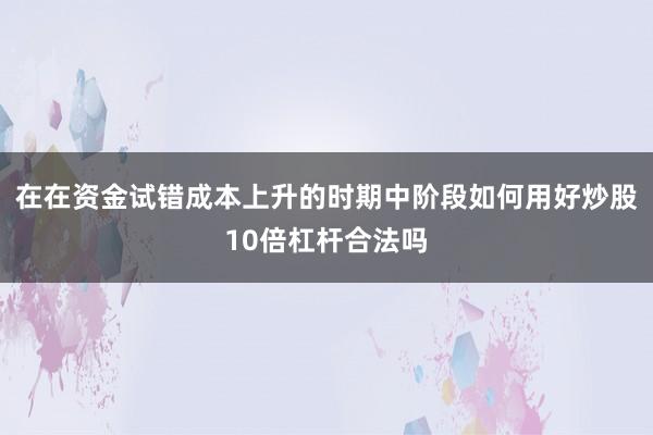 在在资金试错成本上升的时期中阶段如何用好炒股10倍杠杆合法吗